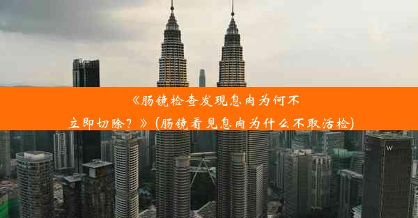 <b>《肠镜检查发现息肉为何不立即切除？》(肠镜看见息肉为什么不取活检)</b>