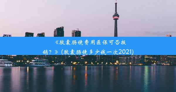 <b>《胶囊肠镜费用医保可否报销？》(胶囊肠镜多少钱一次2021)</b>