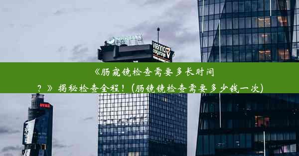 <b>《肠窥镜检查需要多长时间？》揭秘检查全程！(肠镜镜检查需要多少钱一次)</b>