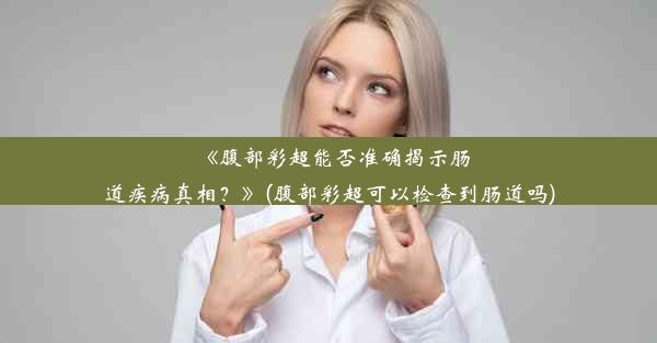 《腹部彩超能否准确揭示肠道疾病真相？》(腹部彩超可以检查到肠道吗)