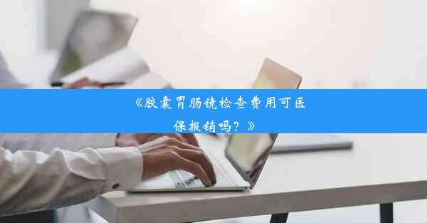 《胶囊胃肠镜检查费用可医保报销吗？》