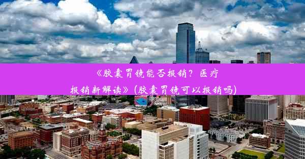 《胶囊胃镜能否报销？医疗报销新解读》(胶囊胃镜可以报销吗)