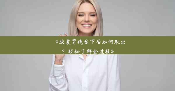 《胶囊胃镜吞下后如何取出？轻松了解全过程》