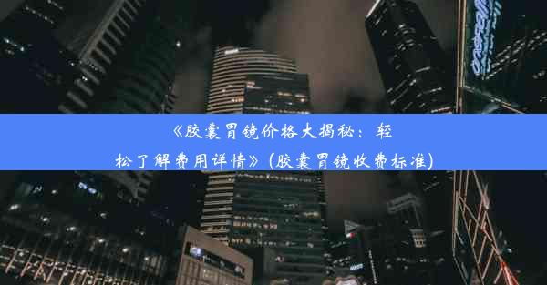 《胶囊胃镜价格大揭秘：轻松了解费用详情》(胶囊胃镜收费标准)