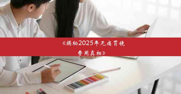 《揭秘2025年无痛胃镜费用真相》