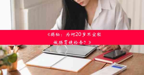 《揭秘：为何20岁不宜轻做肠胃镜检查？》