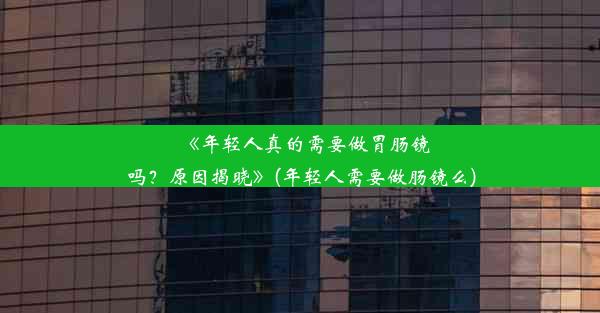 《年轻人真的需要做胃肠镜吗？原因揭晓》(年轻人需要做肠镜么)