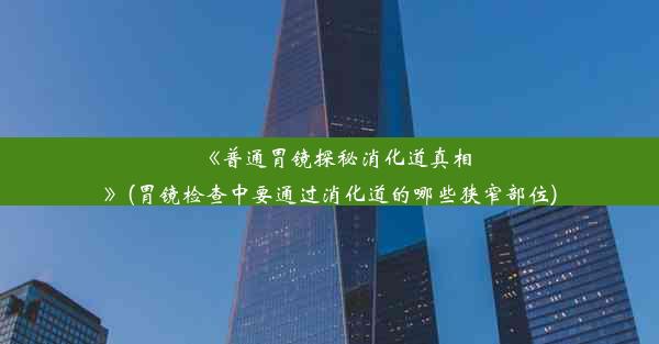 《普通胃镜探秘消化道真相》(胃镜检查中要通过消化道的哪些狭窄部位)