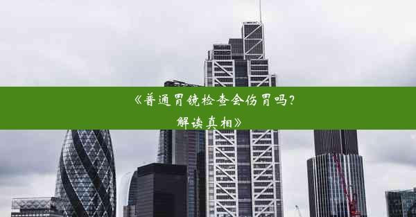 《普通胃镜检查会伤胃吗？解读真相》