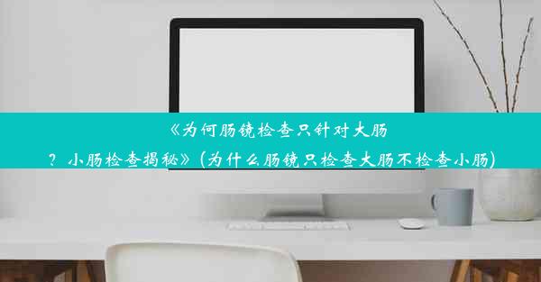 《为何肠镜检查只针对大肠？小肠检查揭秘》(为什么肠镜只检查大肠不检查小肠)