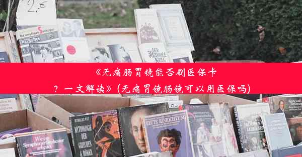 《无痛肠胃镜能否刷医保卡？一文解读》(无痛胃镜肠镜可以用医保吗)