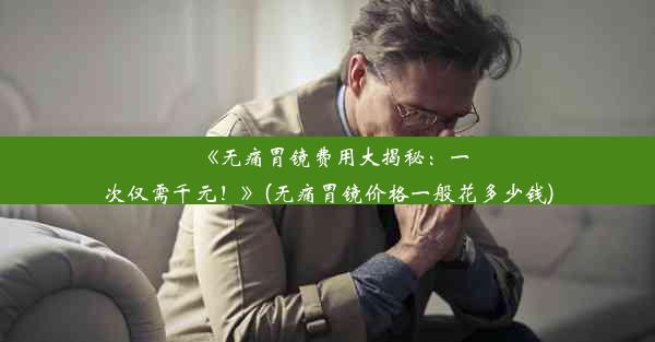 《无痛胃镜费用大揭秘：一次仅需千元！》(无痛胃镜价格一般花多少钱)