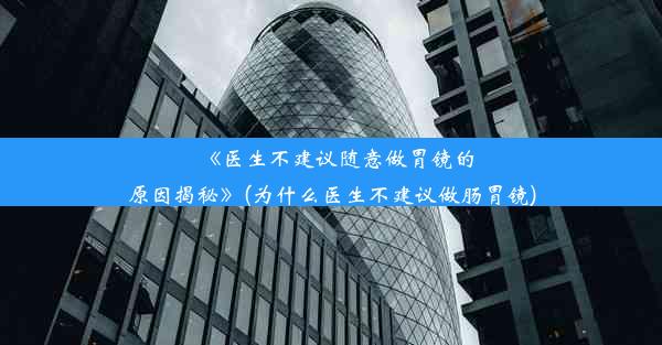 《医生不建议随意做胃镜的原因揭秘》(为什么医生不建议做肠胃镜)