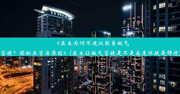 《医生为何不建议轻易做气管镜？揭秘其背后原因》(医生让做气管镜是不是高度怀疑是肺癌)