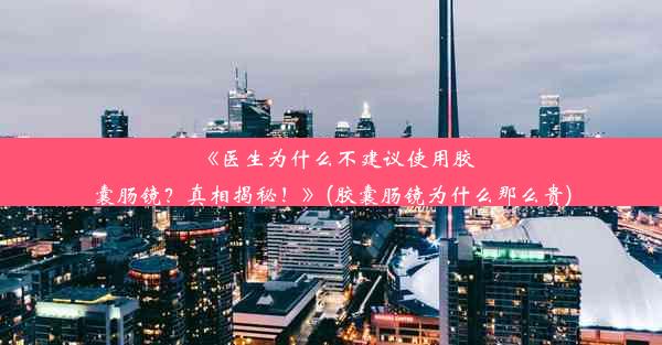 《医生为什么不建议使用胶囊肠镜？真相揭秘！》(胶囊肠镜为什么那么贵)