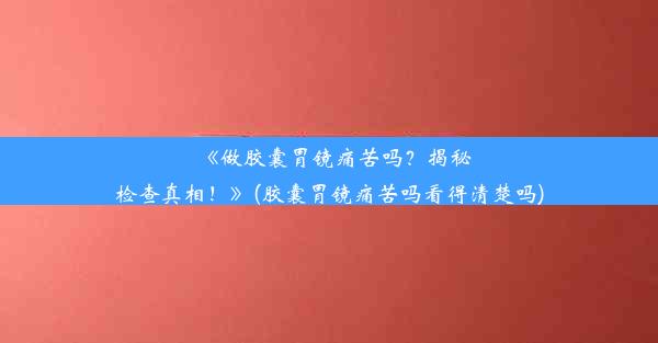 《做胶囊胃镜痛苦吗？揭秘检查真相！》(胶囊胃镜痛苦吗看得清楚吗)