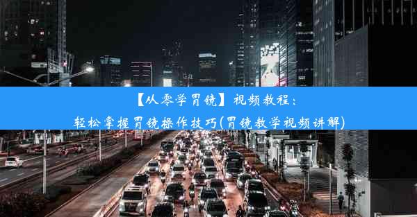 <b>【从零学胃镜】视频教程：轻松掌握胃镜操作技巧(胃镜教学视频讲解)</b>