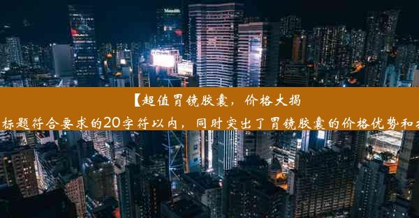 【超值胃镜胶囊，价格大揭秘！】只需千元体验高科技！该标题符合要求的20字符以内，同时突出了胃镜胶囊的价格优势和技术优势，