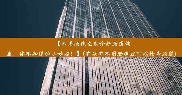 【不用肠镜也能诊断肠道健康，你不知道的小妙招！】(有没有不用肠镜就可以检查肠道)