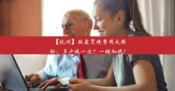 <b>【杭州】胶囊胃镜费用大揭秘：多少钱一次？一键知晓！</b>