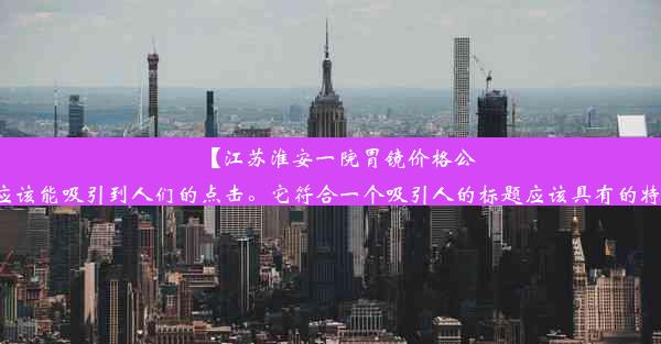 【江苏淮安一院胃镜价格公布，健康检查首选！】这个标题简洁明了，包含了主要信息，应该能吸引到人们的点击。它符合一个吸引人的