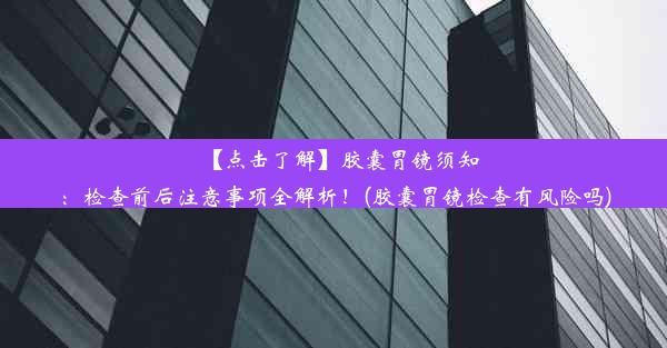 【点击了解】胶囊胃镜须知：检查前后注意事项全解析！(胶囊胃镜检查有风险吗)