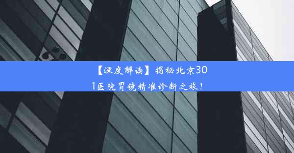 【深度解读】揭秘北京301医院胃镜精准诊断之旅！