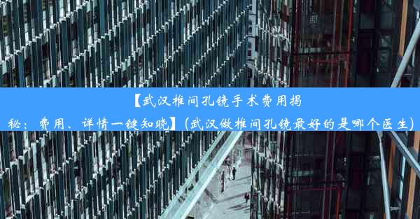 【武汉椎间孔镜手术费用揭秘：费用、详情一键知晓】(武汉做椎间孔镜最好的是哪个医生)