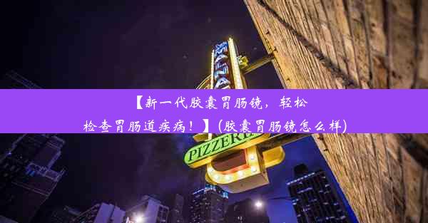 <b>【新一代胶囊胃肠镜，轻松检查胃肠道疾病！】(胶囊胃肠镜怎么样)</b>