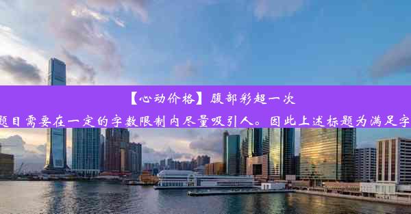 【心动价格】腹部彩超一次检查仅需！这个价格可能会根据地区和医院等级有所变动，但题目需要在一定的字数限制内尽量吸引人。因此