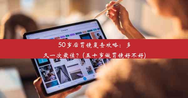 50岁后胃镜复查攻略：多久一次最佳？(五十岁做胃镜好不好)