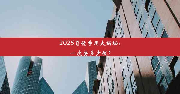 2025胃镜费用大揭秘：一次要多少钱？