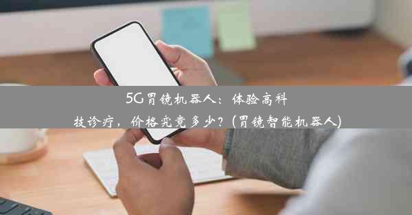 5G胃镜机器人：体验高科技诊疗，价格究竟多少？(胃镜智能机器人)