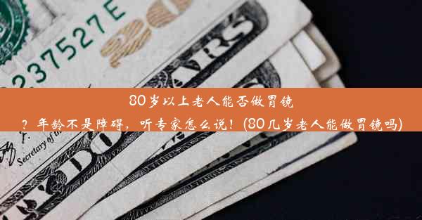 80岁以上老人能否做胃镜？年龄不是障碍，听专家怎么说！(80几岁老人能做胃镜吗)