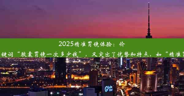 <b>2025精准胃镜体验：价格透明，舒适无忧！这个标题简洁明了，既包含了关键词“胶囊胃镜一次多少钱”，又突出了优势和特点，如</b>