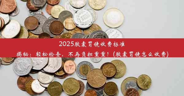 <b>2025胶囊胃镜收费标准揭秘：轻松检查，不再负担重重！(胶囊胃镜怎么收费)</b>