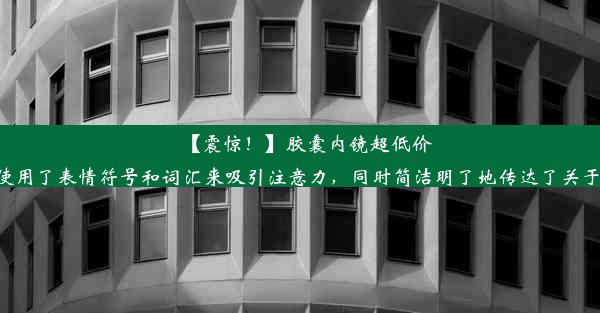 【震惊！】胶囊内镜超低价，一次仅需元！这个标题符合中文网络标题的写作习惯，使用了表情符号和词汇来吸引注意力，同时简洁明了