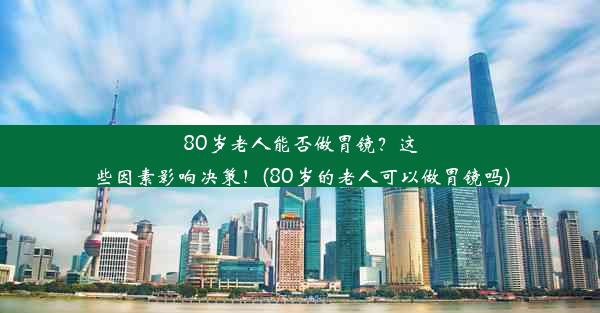 <b>80岁老人能否做胃镜？这些因素影响决策！(80岁的老人可以做胃镜吗)</b>