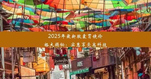 2025年最新胶囊胃镜价格大揭秘：实惠享受高科技