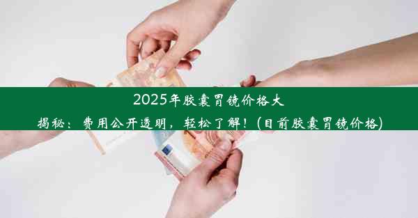 2025年胶囊胃镜价格大揭秘：费用公开透明，轻松了解！(目前胶囊胃镜价格)