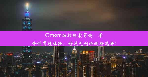 Omom磁控胶囊胃镜：革命性胃镜体验，舒适无创检测新选择！