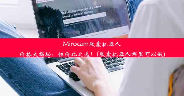 Mirocam胶囊机器人价格大揭秘：性价比之选！(胶囊机器人哪里可以做)