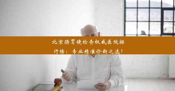 <b>北京肠胃镜检查权威医院排行榜：专业精准诊断之选！</b>