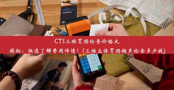 CTS三维胃肠检查价格大揭秘：快速了解费用详情！(三维立体胃肠超声检查多少钱)