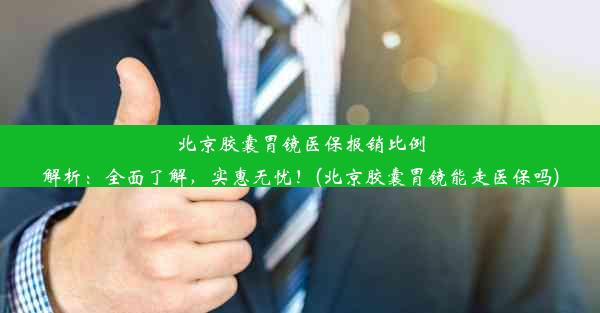 北京胶囊胃镜医保报销比例解析：全面了解，实惠无忧！(北京胶囊胃镜能走医保吗)