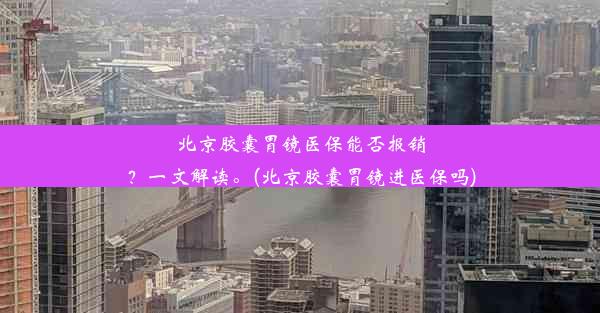 北京胶囊胃镜医保能否报销？一文解读。(北京胶囊胃镜进医保吗)