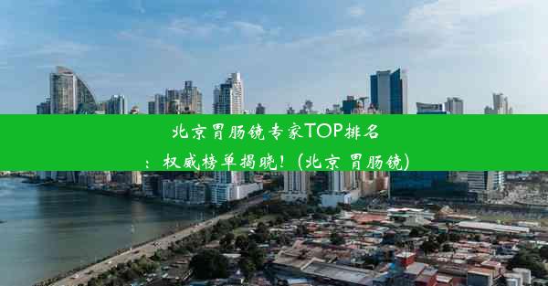 北京胃肠镜专家TOP排名：权威榜单揭晓！(北京 胃肠镜)