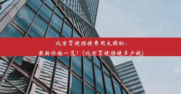 <b>北京胃镜肠镜费用大揭秘：最新价格一览！(北京胃镜肠镜多少钱)</b>