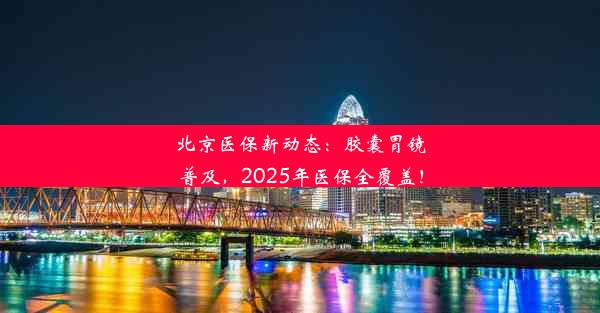 北京医保新动态：胶囊胃镜普及，2025年医保全覆盖！