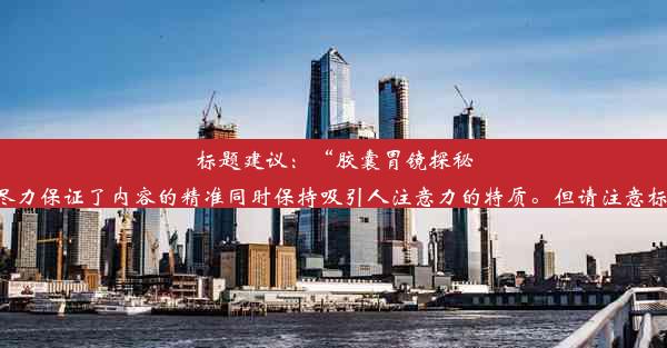 标题建议：“胶囊胃镜探秘消化道，全程只需三十分钟！”该标题已经尽力保证了内容的精准同时保持吸引人注意力的特质。但请注意标